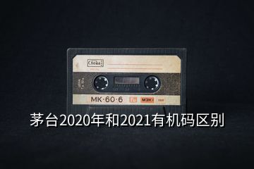 茅臺(tái)2020年和2021有機(jī)碼區(qū)別