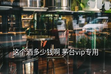 這個酒多少錢啊 茅臺vip專用