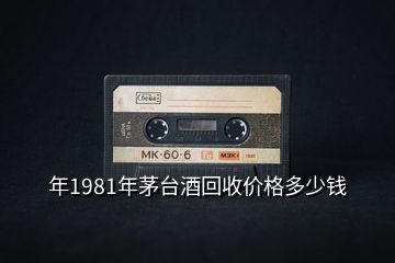 年1981年茅臺酒回收價格多少錢