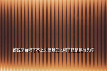 都說(shuō)茅臺(tái)喝了不上頭但我怎么喝了還是覺(jué)得頭疼