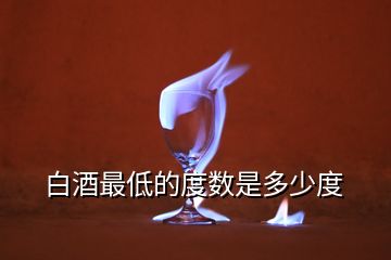 白酒最低的度數(shù)是多少度