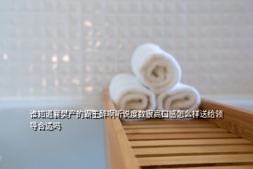 誰知道襄樊產(chǎn)的霸王醉啊聽說度數(shù)很高口感怎么樣送給領導合適嗎