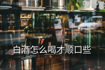 白酒怎么喝才順口些