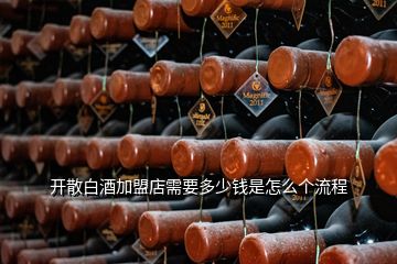 開散白酒加盟店需要多少錢是怎么個(gè)流程