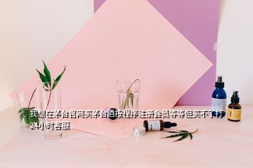 我想在茅臺(tái)官網(wǎng)買茅臺(tái)酒按程序注冊(cè)會(huì)員等等但買不了打24小時(shí)客服