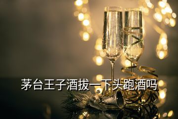 茅臺(tái)王子酒拔一下頭跑酒嗎