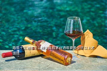 路易十三酒瓶怎么辨認真假茅臺酒瓶要多少年以上才值錢