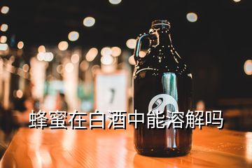 蜂蜜在白酒中能溶解嗎