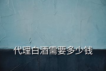 代理白酒需要多少錢(qián)