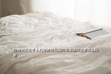 白酒倒點(diǎn)在手上幾分鐘就有醋的味道請(qǐng)問(wèn)這是怎么回事