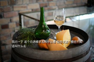 我問一下 這個白酒桶學名叫什么桶 我想買這個桶但不知道叫什么名