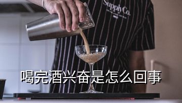 喝完酒興奮是怎么回事