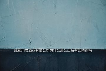 成都川君酒業(yè)有限公司為什么那么出名有知曉的嗎