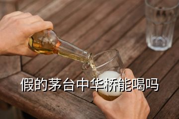 假的茅臺中華橋能喝嗎