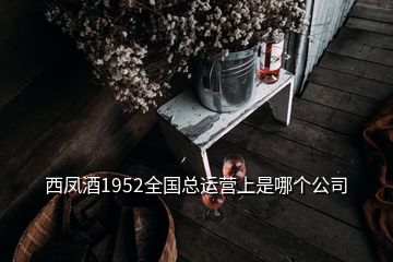 西鳳酒1952全國(guó)總運(yùn)營(yíng)上是哪個(gè)公司