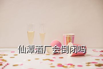 仙潭酒廠會倒閉嗎