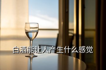 白酒能讓人產(chǎn)生什么感覺