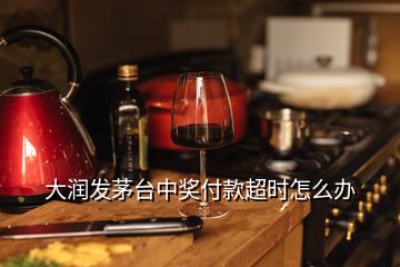 大潤發(fā)茅臺中獎付款超時怎么辦