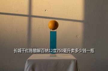 長(zhǎng)城干紅陳釀解百納12度750毫升賣(mài)多少錢(qián)一瓶