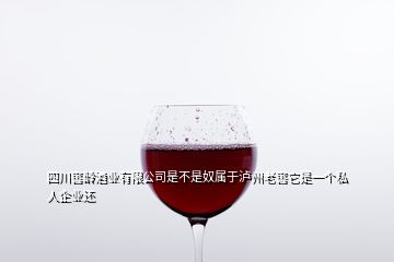 四川窖齡酒業(yè)有限公司是不是奴屬于瀘州老窖它是一個(gè)私人企業(yè)還