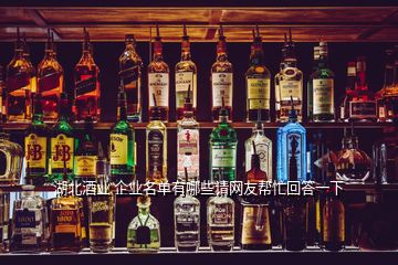 湖北酒業(yè) 企業(yè)名單有哪些請(qǐng)網(wǎng)友幫忙回答一下