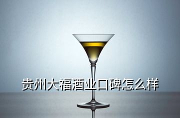 貴州大福酒業(yè)口碑怎么樣