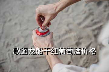 歌圖龍船干紅葡萄酒價格