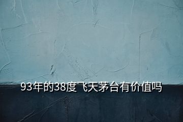 93年的38度飛天茅臺(tái)有價(jià)值嗎