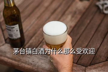 茅臺鎮(zhèn)白酒為什么那么受歡迎