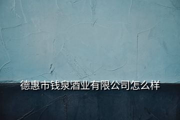 德惠市錢泉酒業(yè)有限公司怎么樣