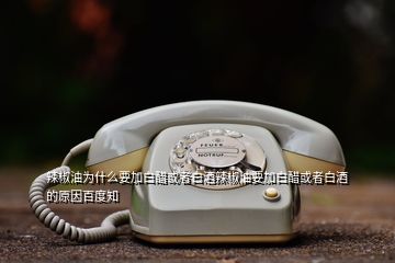 辣椒油為什么要加白醋或者白酒辣椒油要加白醋或者白酒的原因百度知