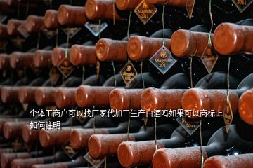 個體工商戶可以找廠家代加工生產(chǎn)白酒嗎如果可以商標上如何注明