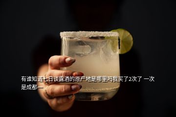 有誰知道七日談露酒的原產(chǎn)地是哪里嗎我買了2次了 一次是成都一