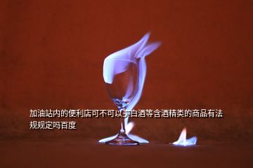 加油站內(nèi)的便利店可不可以買白酒等含酒精類的商品有法規(guī)規(guī)定嗎百度