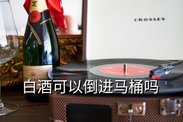 白酒可以倒進(jìn)馬桶嗎