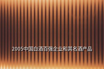 2005中國白酒百強企業(yè)和其名酒產(chǎn)品