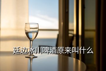 延邊冰川啤酒原來叫什么