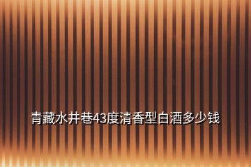 青藏水井巷43度清香型白酒多少錢