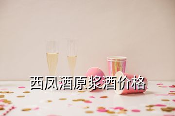 西鳳酒原漿酒價(jià)格