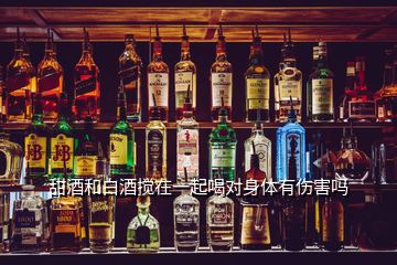 甜酒和白酒攪在一起喝對身體有傷害嗎