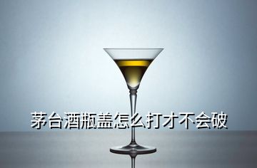 茅臺(tái)酒瓶蓋怎么打才不會(huì)破