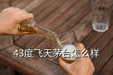 43度飛天茅臺怎么樣