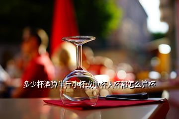 多少杯酒算半斤小杯或中杯大杯都怎么算杯