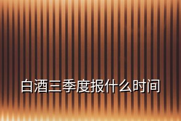 白酒三季度報(bào)什么時間