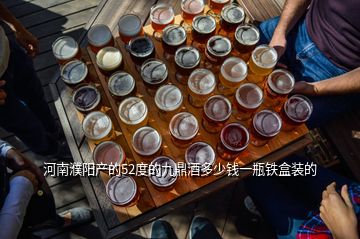 河南濮陽產(chǎn)的52度的九鼎酒多少錢一瓶鐵盒裝的