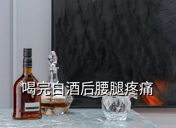 喝完白酒后腰腿疼痛