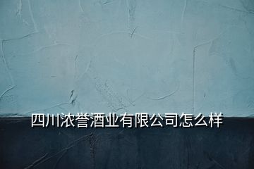 四川濃譽酒業(yè)有限公司怎么樣