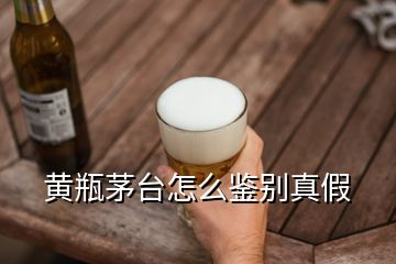 黃瓶茅臺怎么鑒別真假