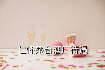 仁懷茅臺(tái)酒廠待遇