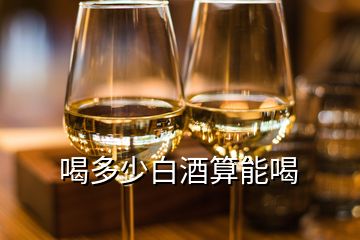 喝多少白酒算能喝